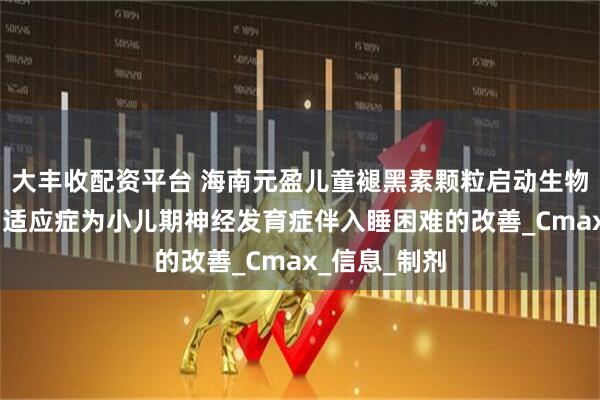 大丰收配资平台 海南元盈儿童褪黑素颗粒启动生物等效性试验 适应症为小儿期神经发育症伴入睡困难的改善_Cmax_信息_制剂