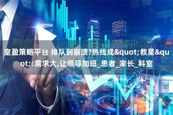 室盈策略平台 排队到崩溃?热线成"救星":需求大,让领导加班_患者_家长_科室