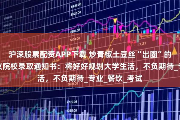 沪深股票配资APP下载 炒青椒土豆丝“出圈”的龚晟，拿到心仪院校录取通知书：将好好规划大学生活，不负期待_专业_餐饮_考试