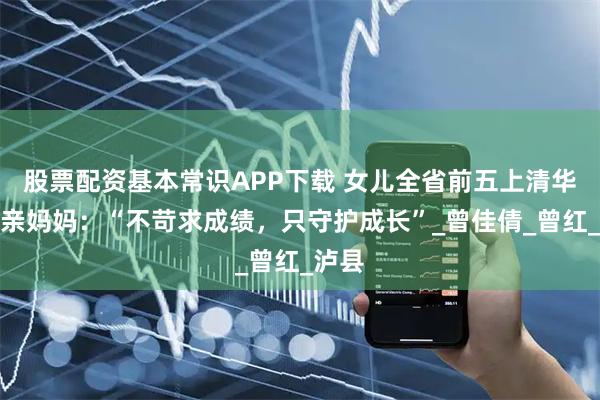 股票配资基本常识APP下载 女儿全省前五上清华！单亲妈妈：“不苛求成绩，只守护成长”_曾佳倩_曾红_泸县