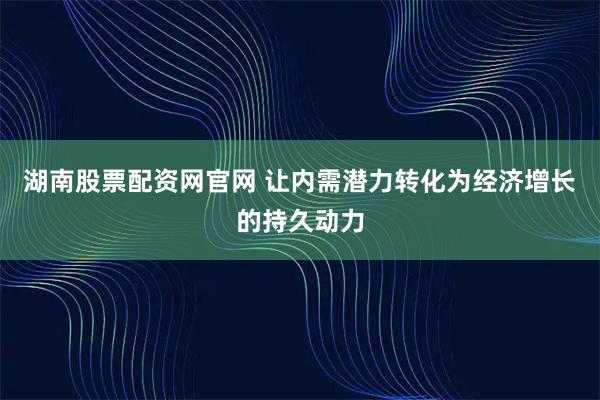 湖南股票配资网官网 让内需潜力转化为经济增长的持久动力