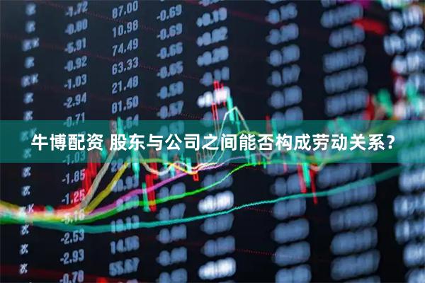 牛博配资 股东与公司之间能否构成劳动关系？