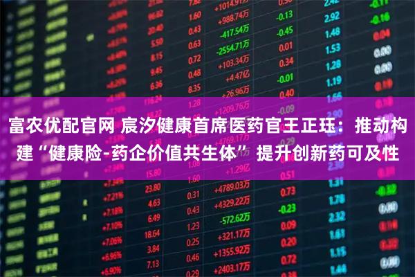 富农优配官网 宸汐健康首席医药官王正珏：推动构建“健康险-药企价值共生体” 提升创新药可及性