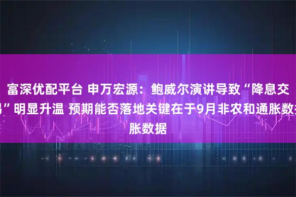 富深优配平台 申万宏源：鲍威尔演讲导致“降息交易”明显升温 预期能否落地关键在于9月非农和通胀数据