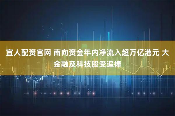 宜人配资官网 南向资金年内净流入超万亿港元 大金融及科技股受追捧