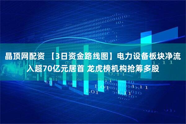 晶顶网配资 【3日资金路线图】电力设备板块净流入超70亿元居首 龙虎榜机构抢筹多股