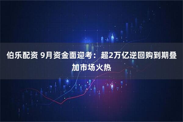 伯乐配资 9月资金面迎考：超2万亿逆回购到期叠加市场火热
