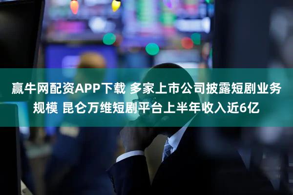 赢牛网配资APP下载 多家上市公司披露短剧业务规模 昆仑万维短剧平台上半年收入近6亿