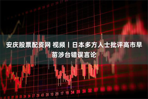 安庆股票配资网 视频丨日本多方人士批评高市早苗涉台错误言论