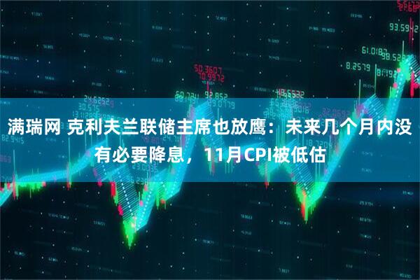 满瑞网 克利夫兰联储主席也放鹰：未来几个月内没有必要降息，11月CPI被低估