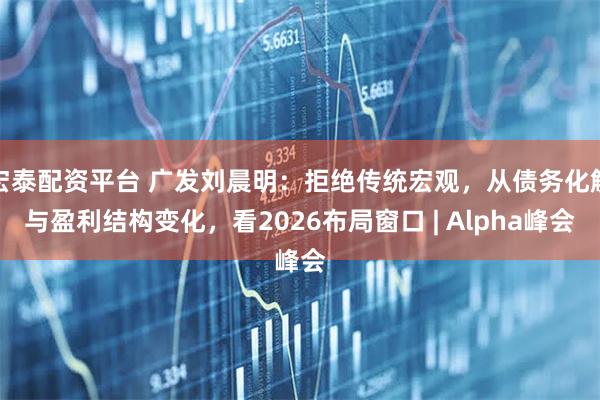 宏泰配资平台 广发刘晨明：拒绝传统宏观，从债务化解与盈利结构变化，看2026布局窗口 | Alpha峰会